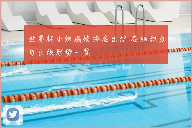世界杯小组成绩排名出炉 各组积分与出线形势一览
