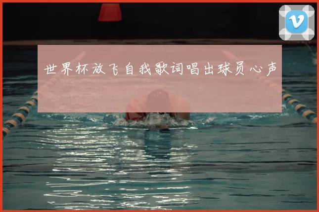 世界杯放飞自我歌词唱出球员心声