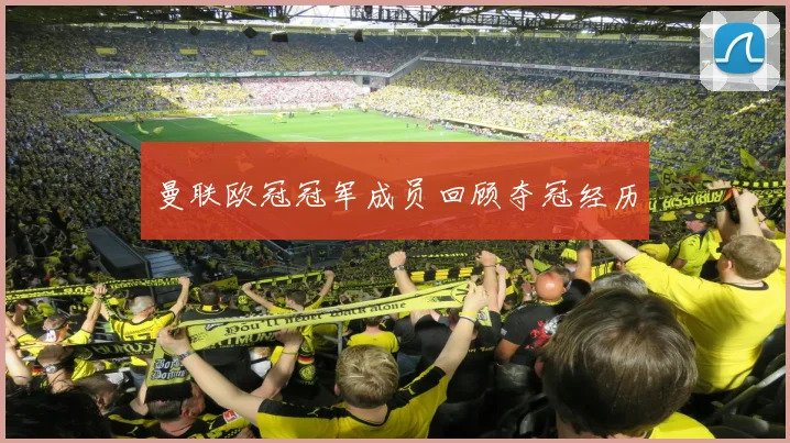 曼联欧冠冠军成员回顾夺冠经历