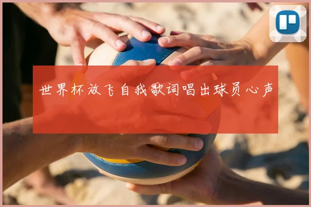 世界杯放飞自我歌词唱出球员心声