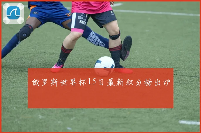 俄罗斯世界杯15日最新积分榜出炉