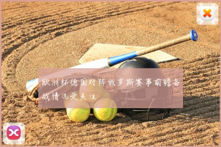 欧洲杯德国对阵俄罗斯赛事前瞻备战情况受关注