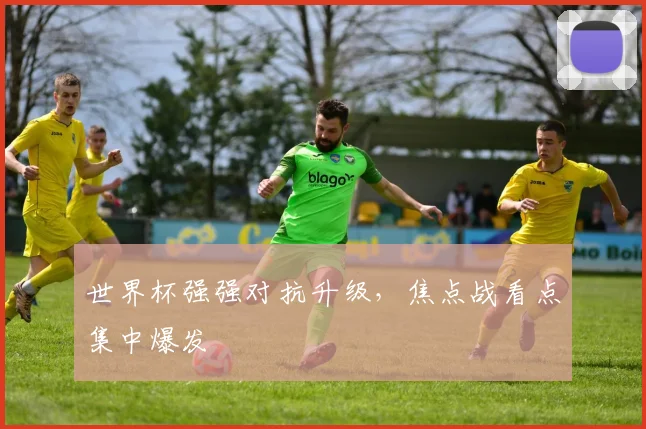 世界杯强强对抗升级，焦点战看点集中爆发