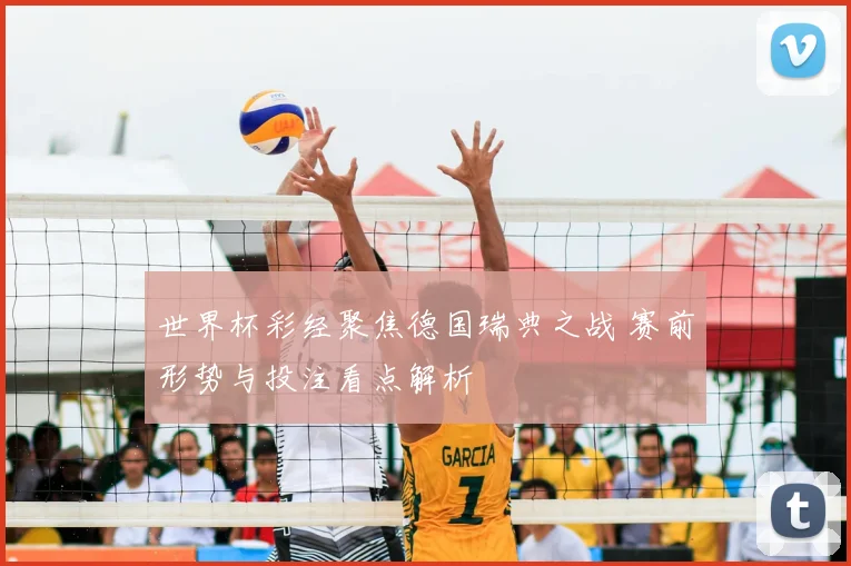 世界杯彩经聚焦德国瑞典之战 赛前形势与投注看点解析