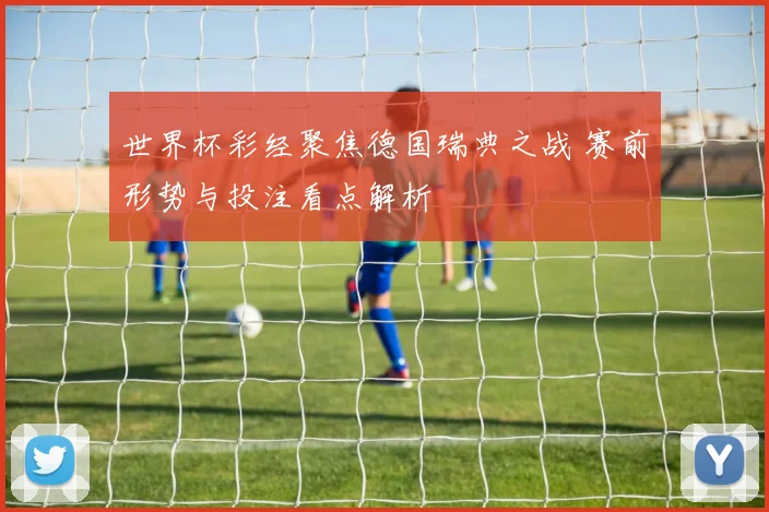 世界杯彩经聚焦德国瑞典之战 赛前形势与投注看点解析