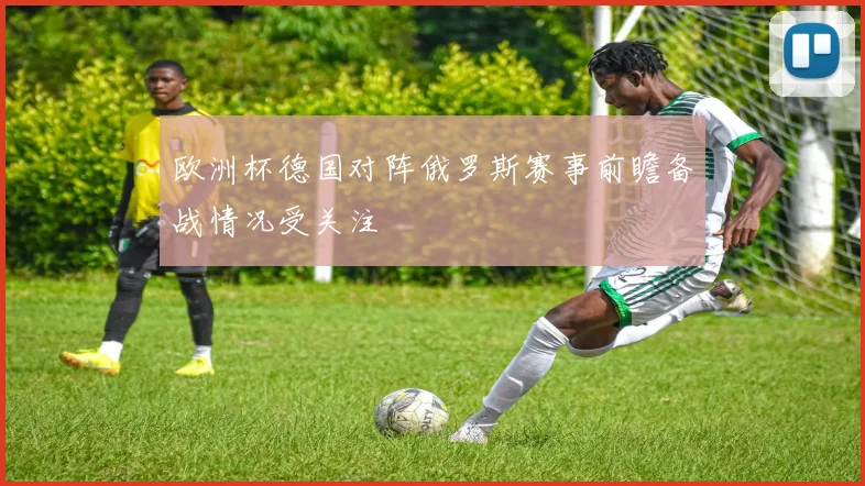 欧洲杯德国对阵俄罗斯赛事前瞻备战情况受关注