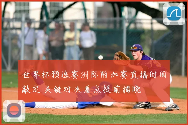 世界杯预选赛洲际附加赛直播时间敲定 关键对决看点提前揭晓