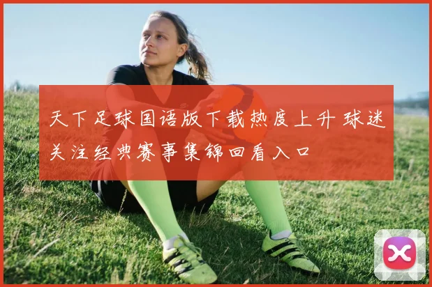 天下足球国语版下载热度上升 球迷关注经典赛事集锦回看入口