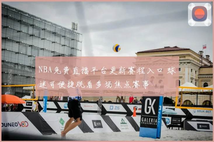NBA免费直播平台更新赛程入口 球迷可便捷观看多场焦点赛事