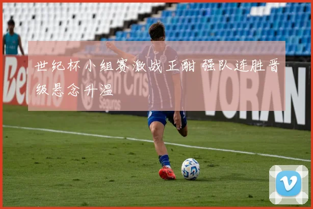 世纪杯小组赛激战正酣 强队连胜晋级悬念升温