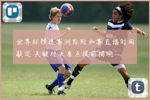 世界杯预选赛洲际附加赛直播时间敲定 关键对决看点提前揭晓