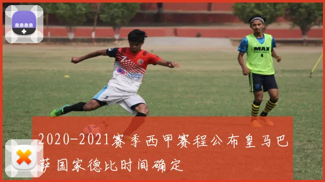 2020-2021赛季西甲赛程公布皇马巴萨国家德比时间确定