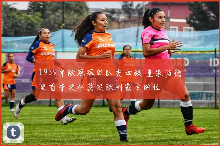 1959年欧冠冠军队史回顾 皇家马德里首夺奖杯奠定欧洲霸主地位