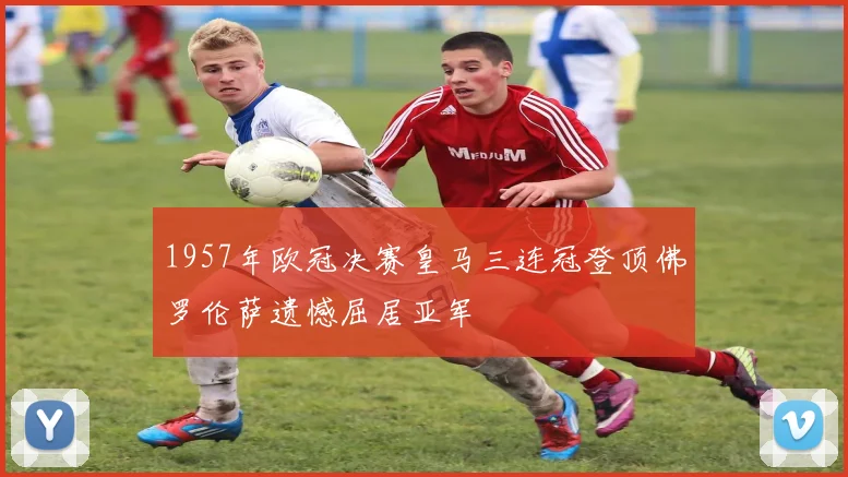 1957年欧冠决赛皇马三连冠登顶佛罗伦萨遗憾屈居亚军