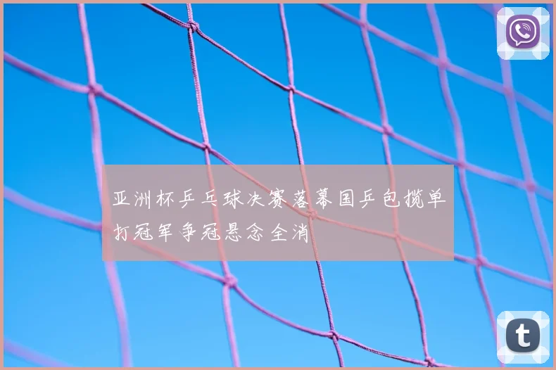 亚洲杯乒乓球决赛落幕国乒包揽单打冠军争冠悬念全消