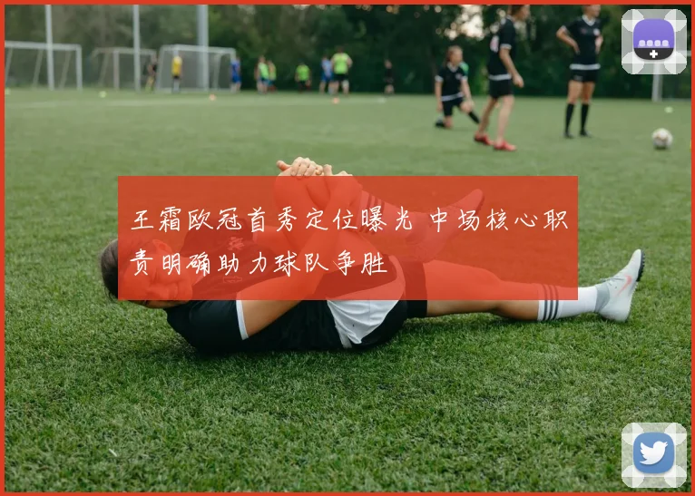王霜欧冠首秀定位曝光 中场核心职责明确助力球队争胜