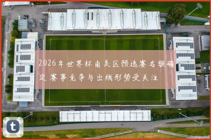 2026年世界杯南美区预选赛名额确定 赛事竞争与出线形势受关注