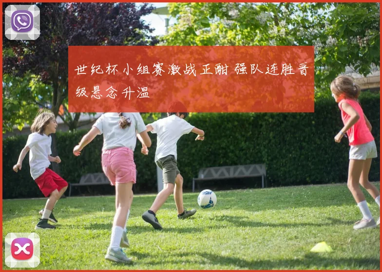 世纪杯小组赛激战正酣 强队连胜晋级悬念升温