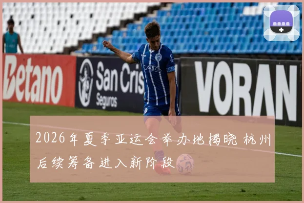 2026年夏季亚运会举办地揭晓 杭州后续筹备进入新阶段