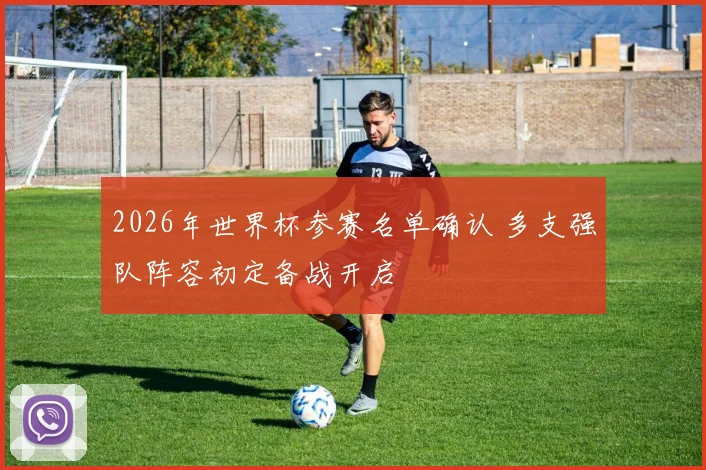 2026年世界杯参赛名单确认 多支强队阵容初定备战开启