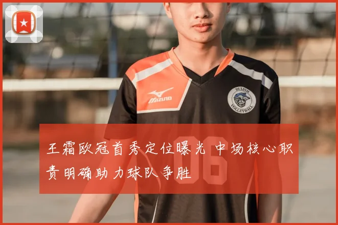 王霜欧冠首秀定位曝光 中场核心职责明确助力球队争胜