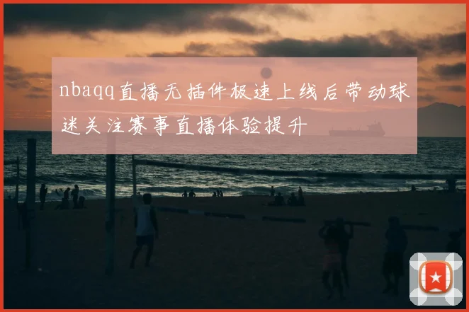 nbaqq直播无插件极速上线后带动球迷关注赛事直播体验提升