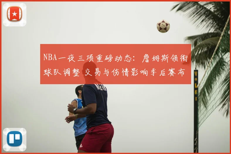 NBA一夜三项重磅动态：詹姆斯领衔球队调整 交易与伤情影响季后赛布局