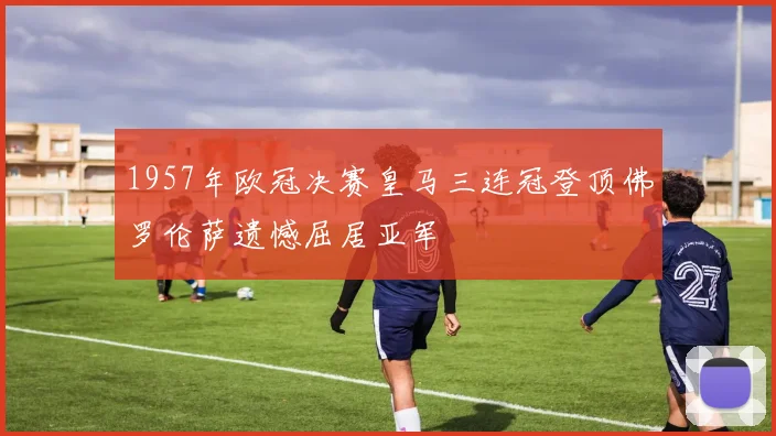 1957年欧冠决赛皇马三连冠登顶佛罗伦萨遗憾屈居亚军