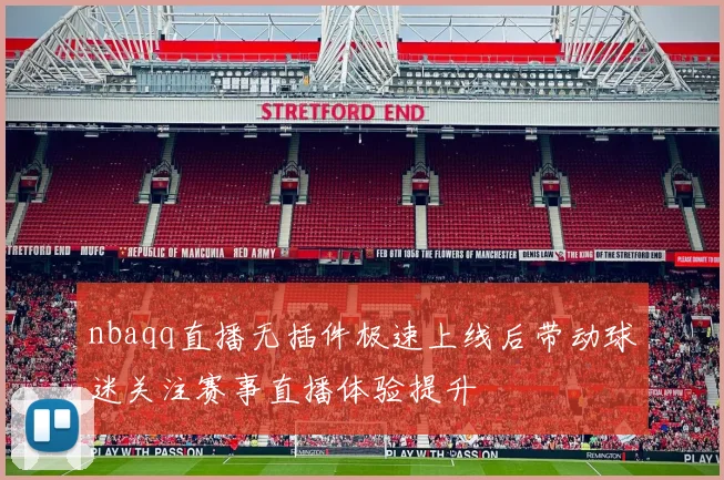 nbaqq直播无插件极速上线后带动球迷关注赛事直播体验提升