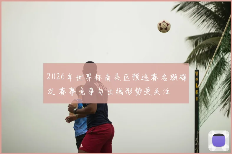 2026年世界杯南美区预选赛名额确定 赛事竞争与出线形势受关注