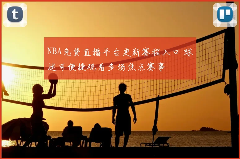 NBA免费直播平台更新赛程入口 球迷可便捷观看多场焦点赛事