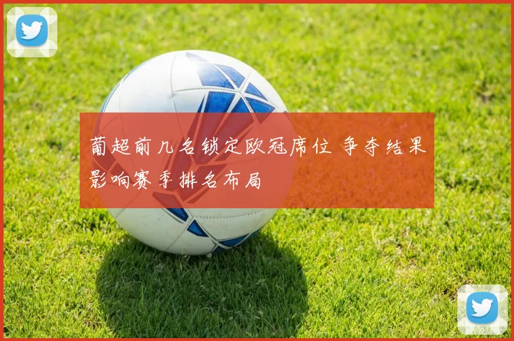 葡超前几名锁定欧冠席位 争夺结果影响赛季排名布局