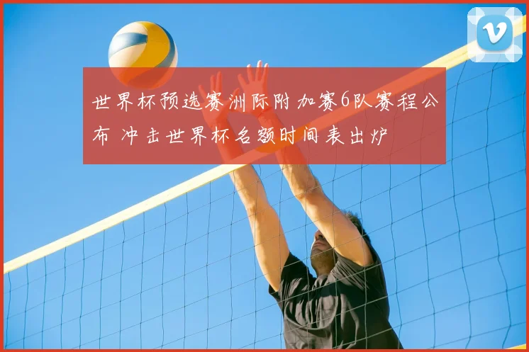 世界杯预选赛洲际附加赛6队赛程公布 冲击世界杯名额时间表出炉